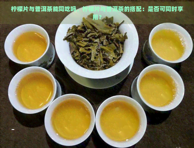 柠檬片与普洱茶能同吃吗，柠檬片与普洱茶的搭配：是否可同时享用？