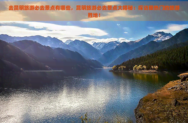 去昆明旅游必去景点有哪些，昆明旅游必去景点大揭秘：探访最热门的旅游胜地！