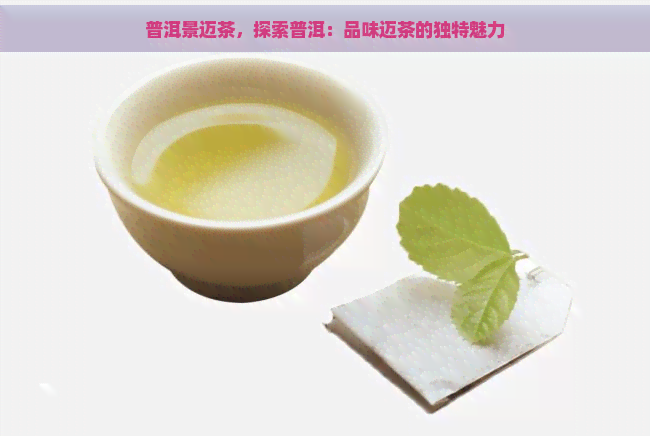 普洱景迈茶，探索普洱：品味迈茶的独特魅力