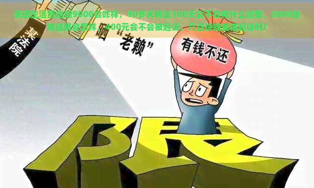 美团生活费逾期9000会咋样，90多天将近100天会不会有什么结果，5000块钱结果会怎样，400元会不会被起诉，几百块钱要被起诉吗?