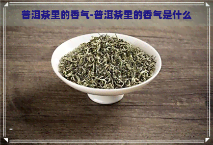 普洱茶里的香气-普洱茶里的香气是什么