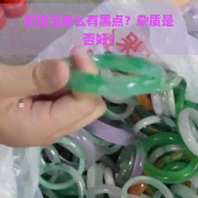 和田玉怎么有黑点？杂质是否好？