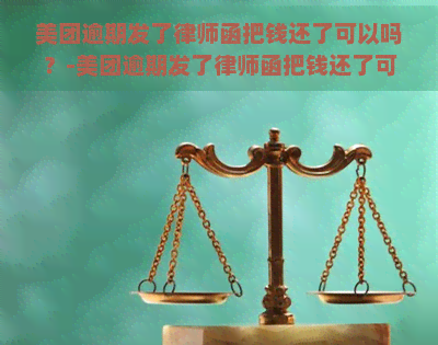 美团逾期发了律师函把钱还了可以吗？-美团逾期发了律师函把钱还了可以吗