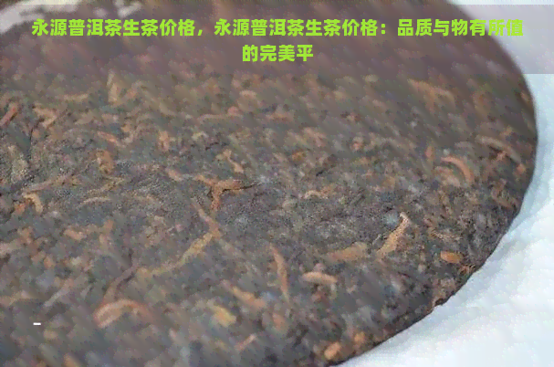 永源普洱茶生茶价格，永源普洱茶生茶价格：品质与物有所值的完美平