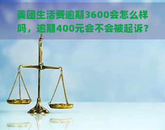 美团生活费逾期3600会怎么样吗，逾期400元会不会被起诉？