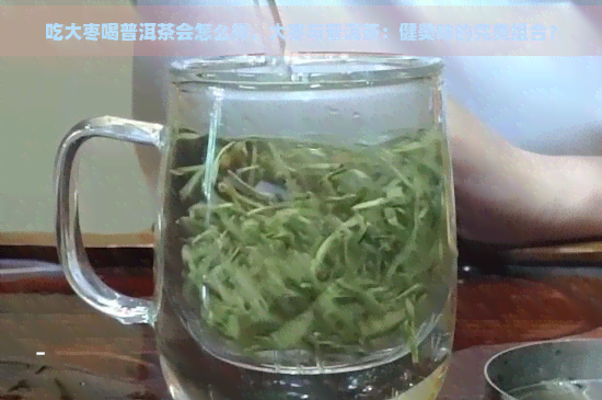 吃大枣喝普洱茶会怎么样，大枣与普洱茶：健美味的完美组合？