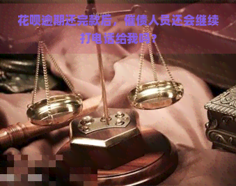 花呗逾期还完款后，催债人员还会继续打电话给我吗？