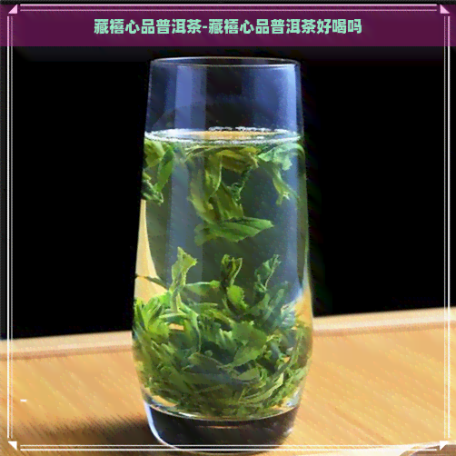 藏禧心品普洱茶-藏禧心品普洱茶好喝吗