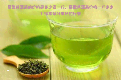 易武普洱茶的价格是多少钱一斤，易武普洱茶价格一斤多少？探索茶叶市场的行情