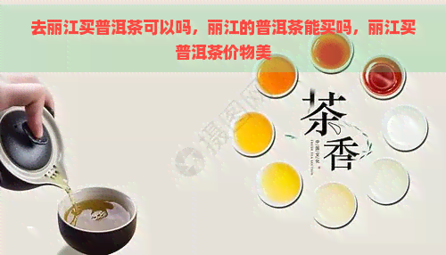 去丽江买普洱茶可以吗，丽江的普洱茶能买吗，丽江买普洱茶价物美