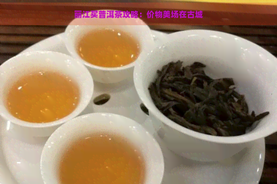 丽江买普洱茶攻略：价物美场在古城