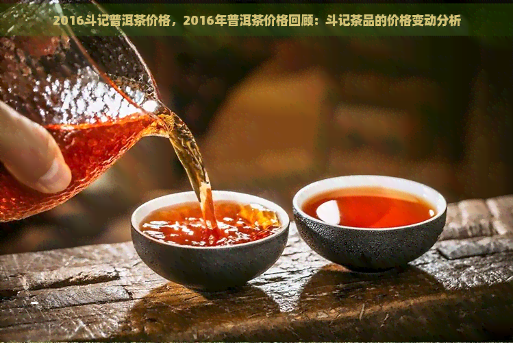 2016斗记普洱茶价格，2016年普洱茶价格回顾：斗记茶品的价格变动分析