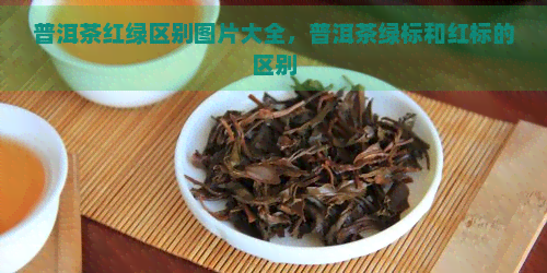 普洱茶红绿区别图片大全，普洱茶绿标和红标的区别