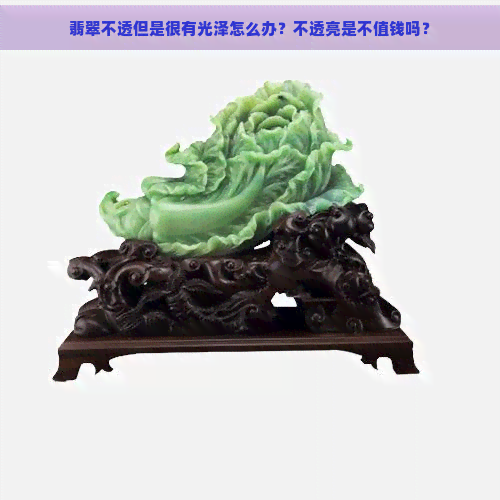 翡翠不透但是很有光泽怎么办？不透亮是不值钱吗？