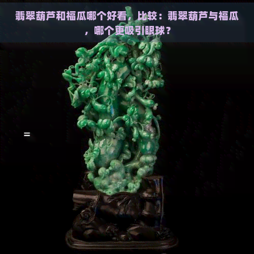 翡翠葫芦和福瓜哪个好看，比较：翡翠葫芦与福瓜，哪个更吸引眼球？