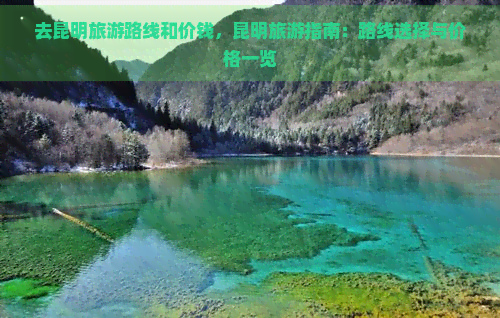 去昆明旅游路线和价钱，昆明旅游指南：路线选择与价格一览