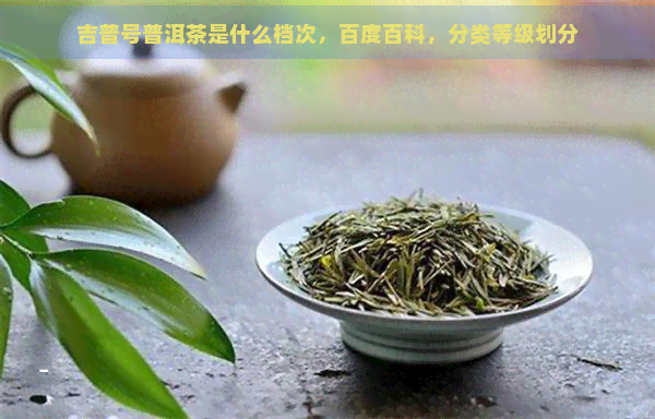 吉普号普洱茶是什么档次，百度百科，分类等级划分