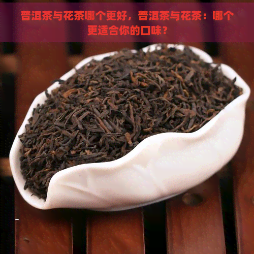 普洱茶与花茶哪个更好，普洱茶与花茶：哪个更适合你的口味？