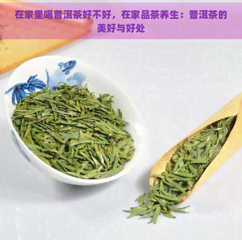 在家里喝普洱茶好不好，在家品茶养生：普洱茶的美好与好处