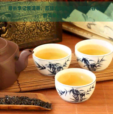 景谷李记普洱茶，品味古树醇香：探索景谷李记普洱茶的世界