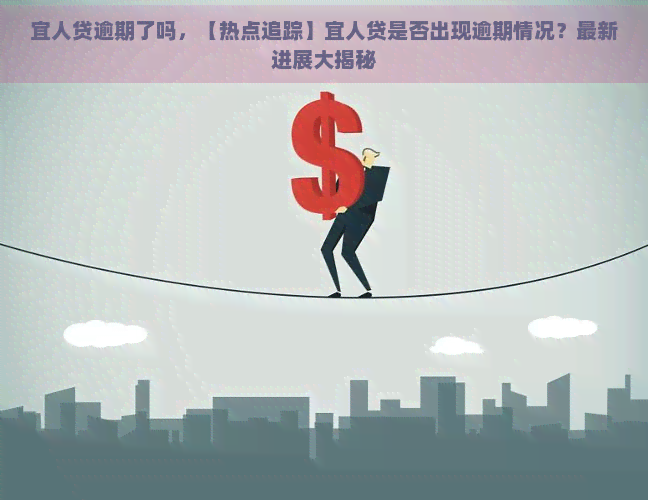 宜人贷逾期了吗，【热点追踪】宜人贷是否出现逾期情况？最新进展大揭秘