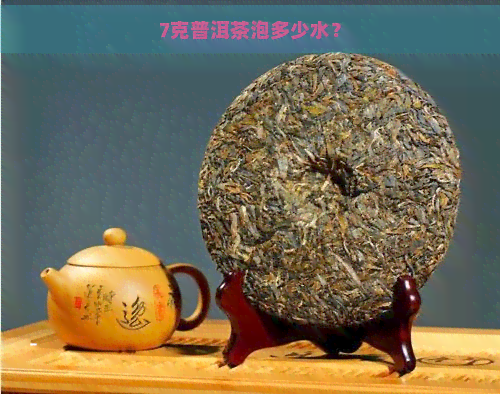 7克普洱茶泡多少水？