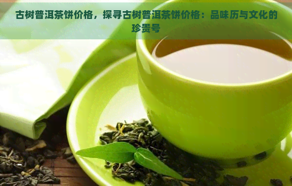 古树普洱茶饼价格，探寻古树普洱茶饼价格：品味历与文化的珍贵号