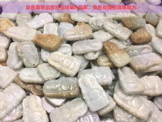 染色翡翠出售时应标明A翡翠，染色处理的翡翠称为