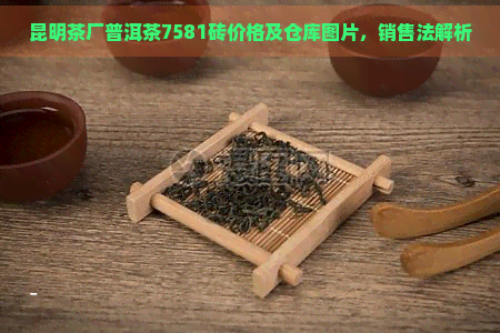 昆明茶厂普洱茶7581砖价格及仓库图片，销售法解析