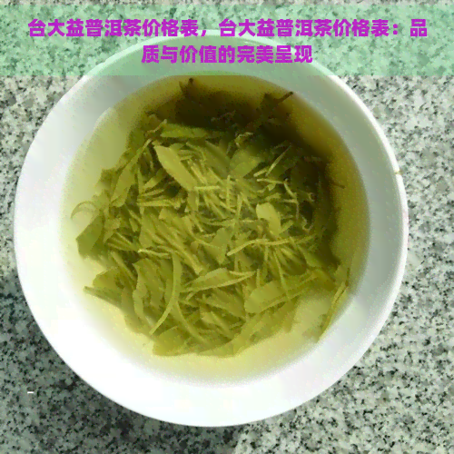 台大益普洱茶价格表，台大益普洱茶价格表：品质与价值的完美呈现