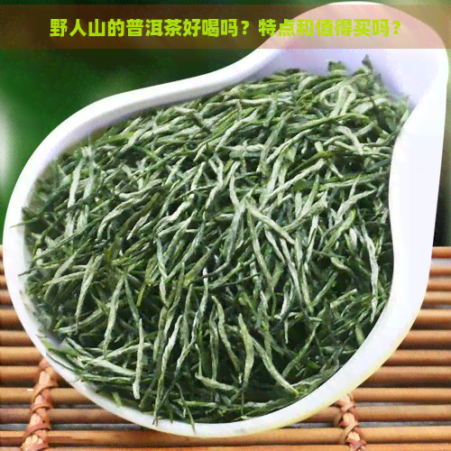 野人山的普洱茶好喝吗？特点和值得买吗？