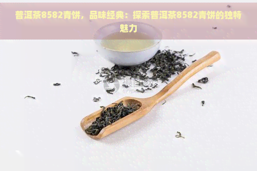 普洱茶8582青饼，品味经典：探索普洱茶8582青饼的独特魅力