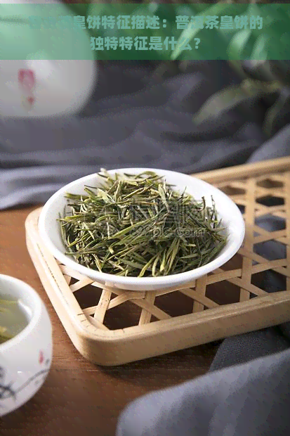 普洱茶皇饼特征描述：普洱茶皇饼的独特特征是什么？