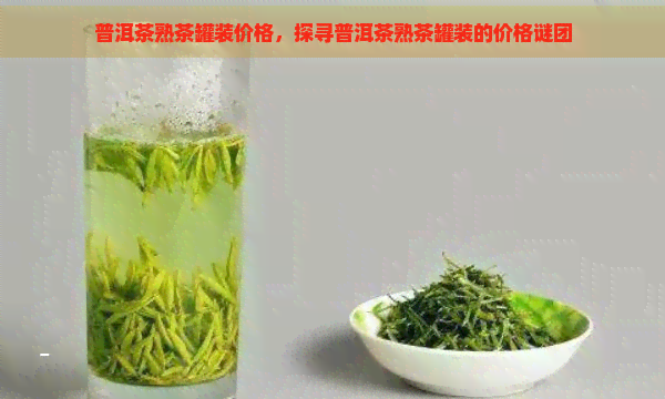 普洱茶熟茶罐装价格，探寻普洱茶熟茶罐装的价格谜团