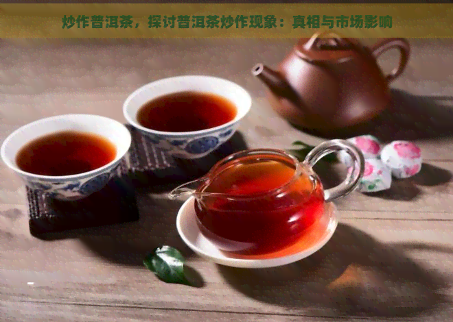 炒作普洱茶，探讨普洱茶炒作现象：真相与市场影响