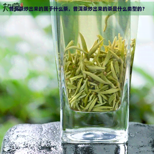 普洱茶炒出来的属于什么茶，普洱茶炒出来的茶是什么类型的？