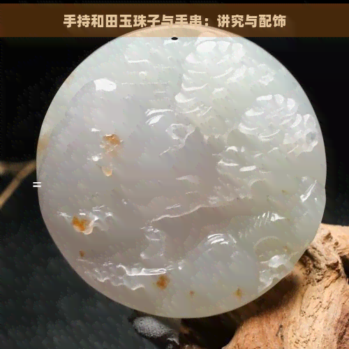 手持和田玉珠子与手串：讲究与配饰