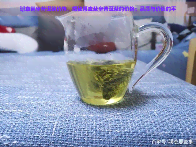 班章茶皇普洱茶价格，揭秘班章茶皇普洱茶的价格：品质与价值的平