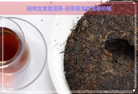 班章女皇普洱茶-班章茶皇普洱茶价格