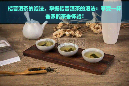 桔普洱茶的泡法，掌握桔普洱茶的泡法：享受一杯香浓的茶香体验！