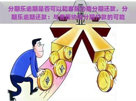 逾期是否可以和客服协商分期还款，逾期还款：与客服协商分期付款的可能性