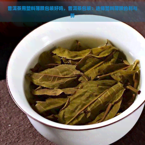 普洱茶用塑料薄膜包装好吗，普洱茶包装：选择塑料薄膜的利与弊