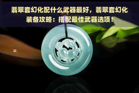 翡翠套幻化配什么武器更好，翡翠套幻化装备攻略：搭配更佳武器选项！