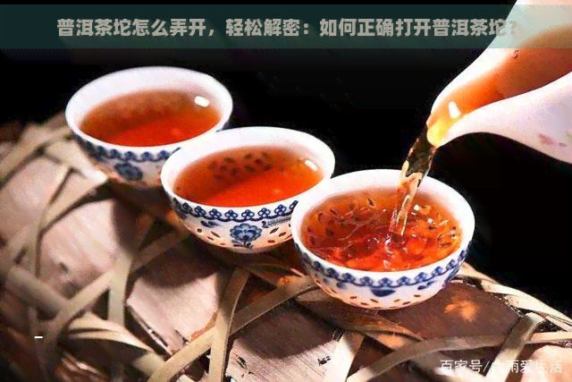 普洱茶坨怎么弄开，轻松解密：如何正确打开普洱茶坨？