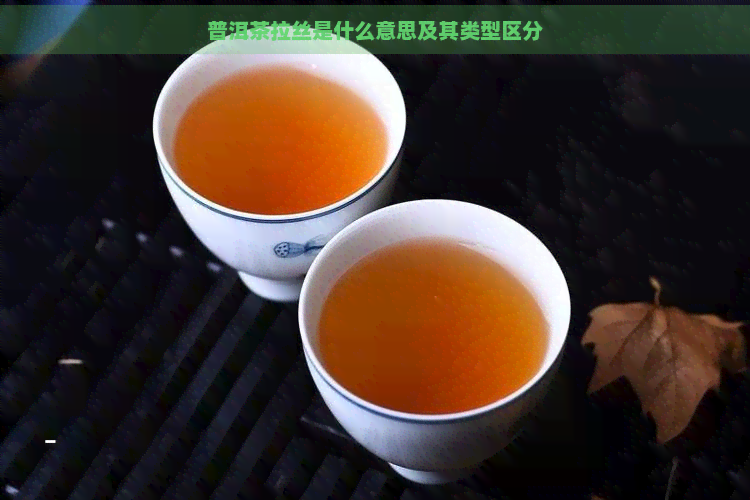 普洱茶拉丝是什么意思及其类型区分