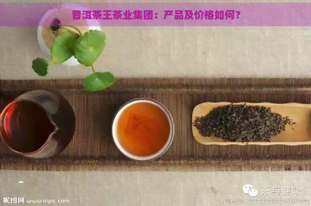 普洱茶王茶业集团：产品及价格如何？