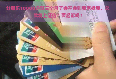 10000逾期三个月了会不会到我家找我，欠款将上？要起诉吗？