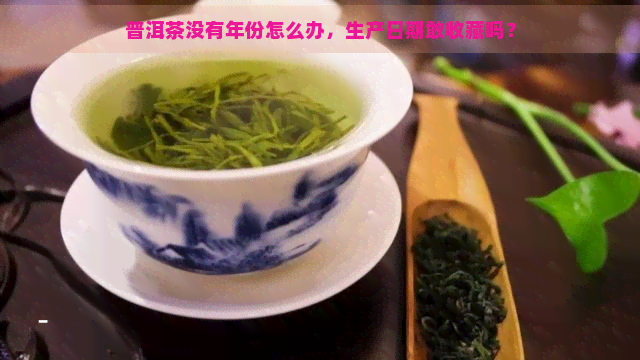 普洱茶没有年份怎么办，生产日期敢收藏吗？