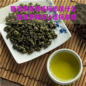 普洱茶的有机标志是什么，普洱茶有机认证标志解析：了解这些标志的含义