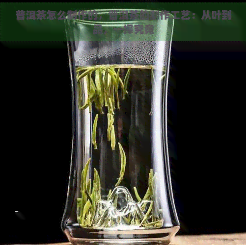 普洱茶怎么制作的，普洱茶的制作工艺：从叶到品，一探究竟